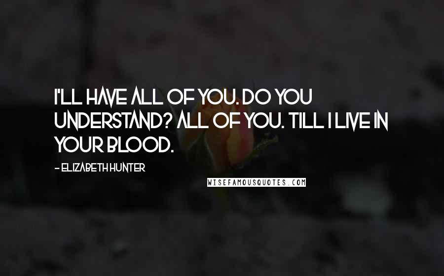 Elizabeth Hunter Quotes: I'll have all of you. Do you understand? All of you. Till I live in your blood.