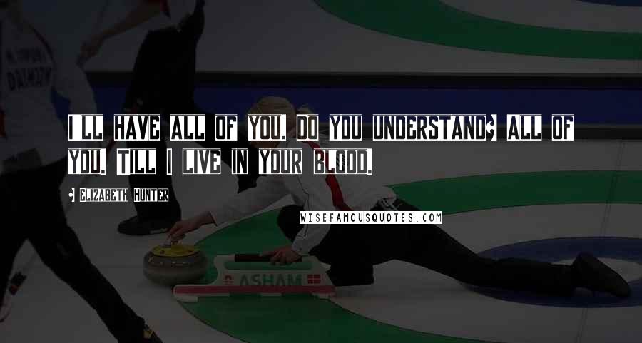 Elizabeth Hunter Quotes: I'll have all of you. Do you understand? All of you. Till I live in your blood.