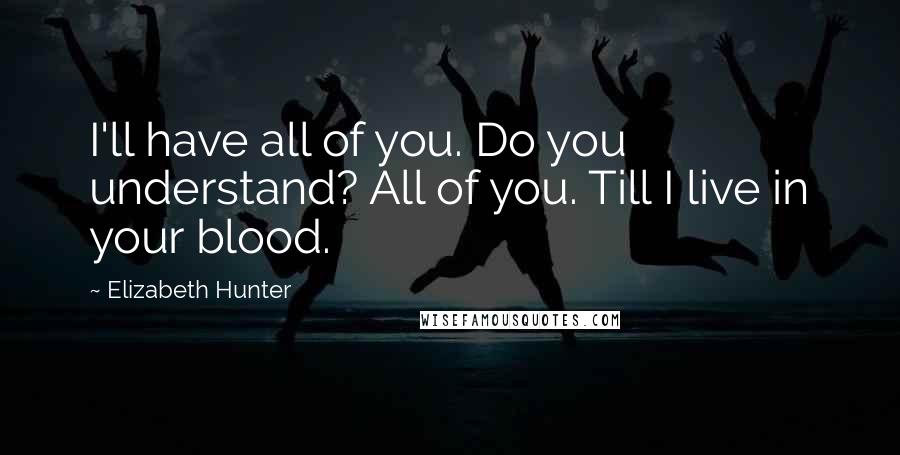 Elizabeth Hunter Quotes: I'll have all of you. Do you understand? All of you. Till I live in your blood.