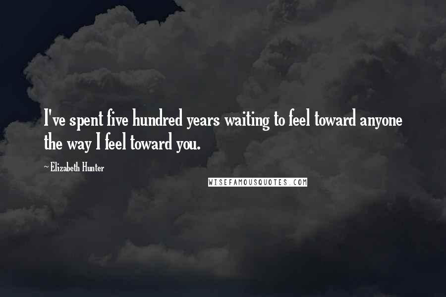 Elizabeth Hunter Quotes: I've spent five hundred years waiting to feel toward anyone the way I feel toward you.