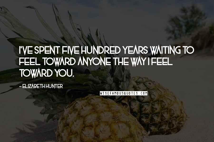 Elizabeth Hunter Quotes: I've spent five hundred years waiting to feel toward anyone the way I feel toward you.