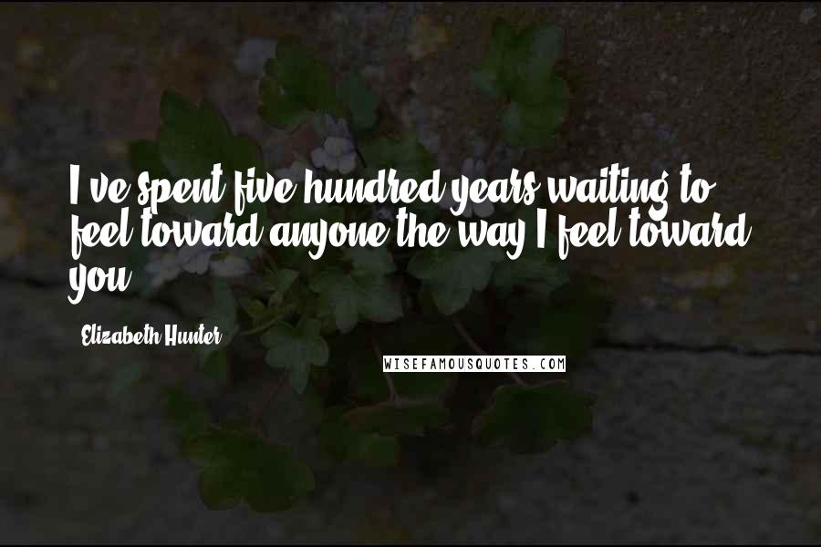 Elizabeth Hunter Quotes: I've spent five hundred years waiting to feel toward anyone the way I feel toward you.