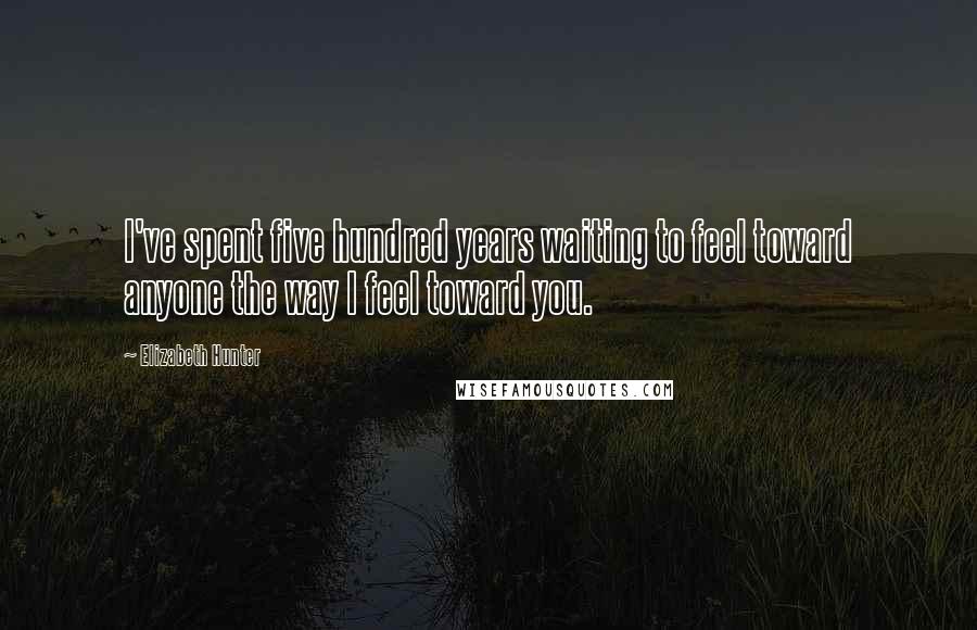 Elizabeth Hunter Quotes: I've spent five hundred years waiting to feel toward anyone the way I feel toward you.