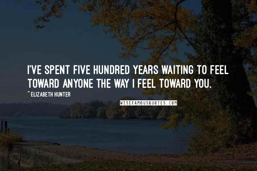 Elizabeth Hunter Quotes: I've spent five hundred years waiting to feel toward anyone the way I feel toward you.