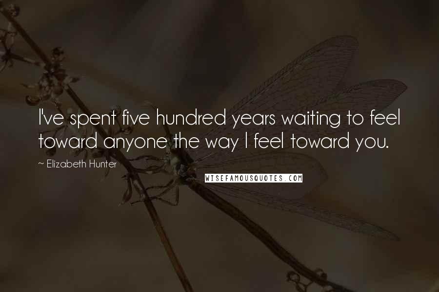 Elizabeth Hunter Quotes: I've spent five hundred years waiting to feel toward anyone the way I feel toward you.