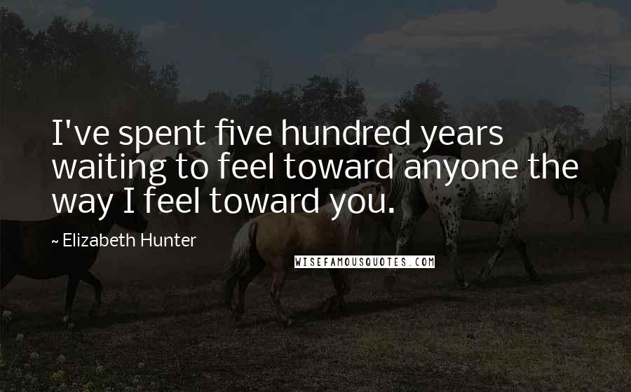 Elizabeth Hunter Quotes: I've spent five hundred years waiting to feel toward anyone the way I feel toward you.