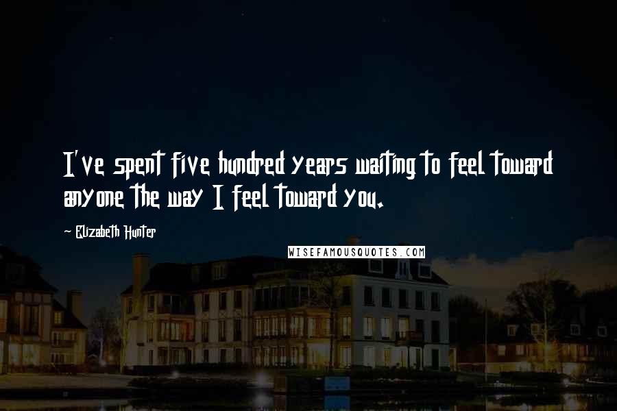 Elizabeth Hunter Quotes: I've spent five hundred years waiting to feel toward anyone the way I feel toward you.