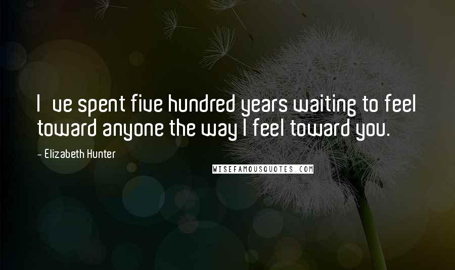 Elizabeth Hunter Quotes: I've spent five hundred years waiting to feel toward anyone the way I feel toward you.