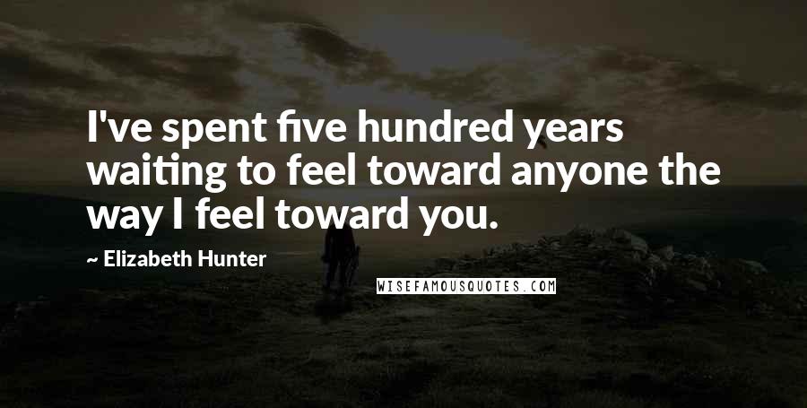 Elizabeth Hunter Quotes: I've spent five hundred years waiting to feel toward anyone the way I feel toward you.