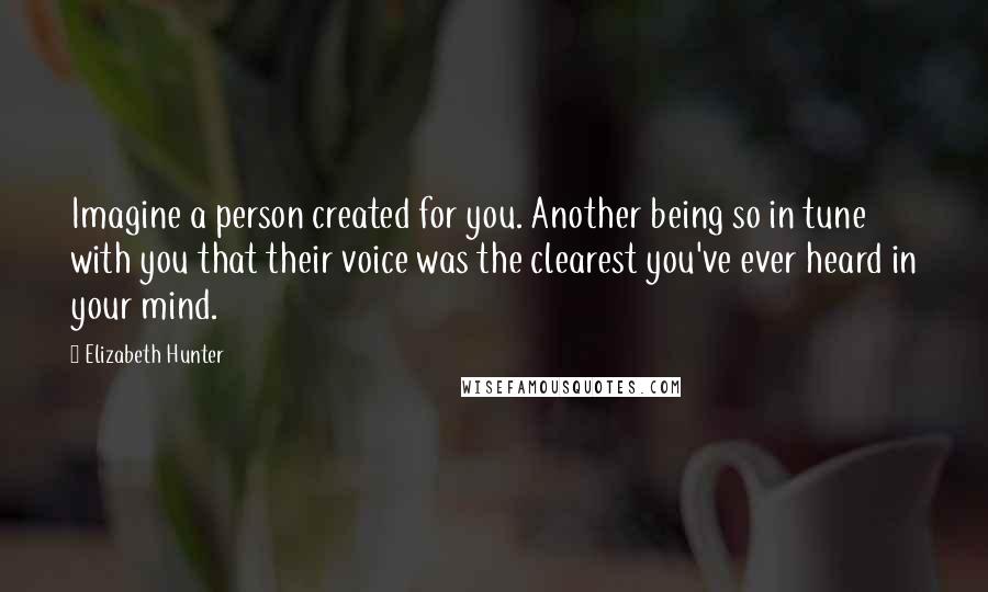 Elizabeth Hunter Quotes: Imagine a person created for you. Another being so in tune with you that their voice was the clearest you've ever heard in your mind.