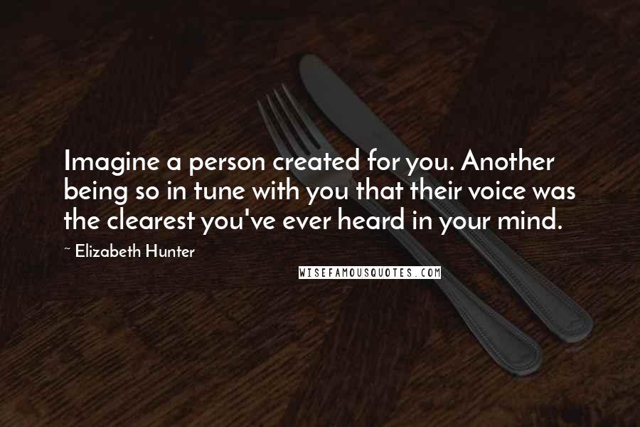 Elizabeth Hunter Quotes: Imagine a person created for you. Another being so in tune with you that their voice was the clearest you've ever heard in your mind.