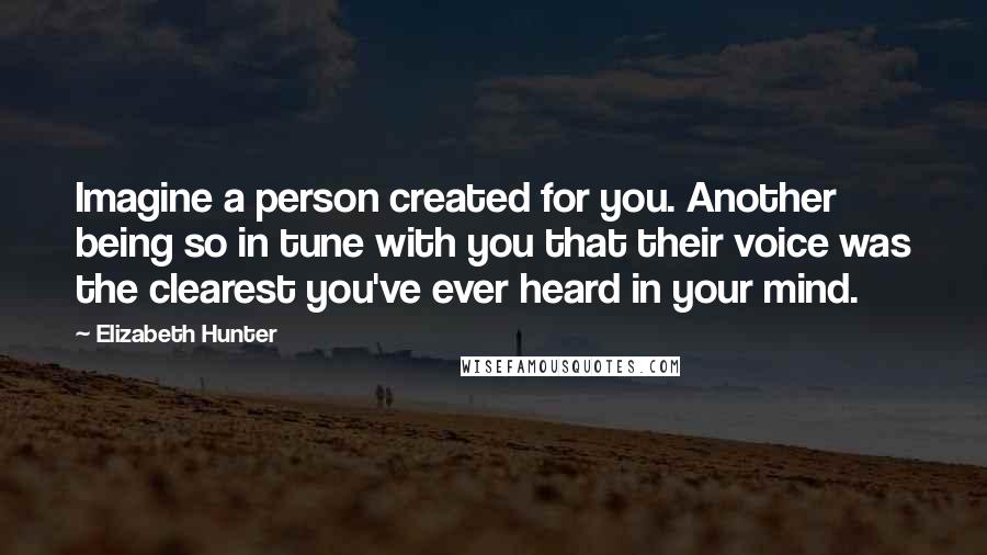 Elizabeth Hunter Quotes: Imagine a person created for you. Another being so in tune with you that their voice was the clearest you've ever heard in your mind.