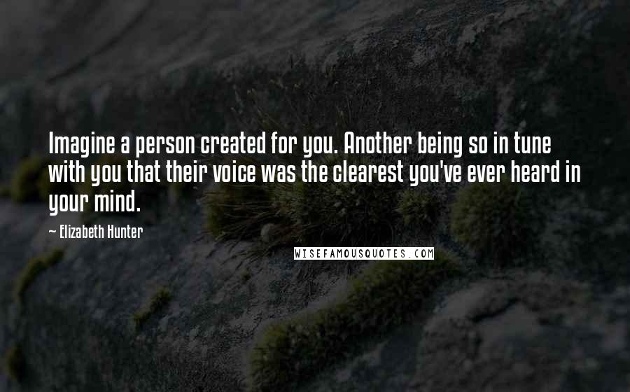 Elizabeth Hunter Quotes: Imagine a person created for you. Another being so in tune with you that their voice was the clearest you've ever heard in your mind.