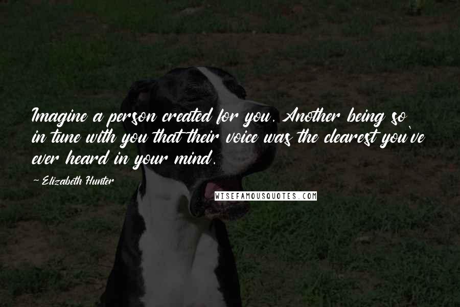 Elizabeth Hunter Quotes: Imagine a person created for you. Another being so in tune with you that their voice was the clearest you've ever heard in your mind.