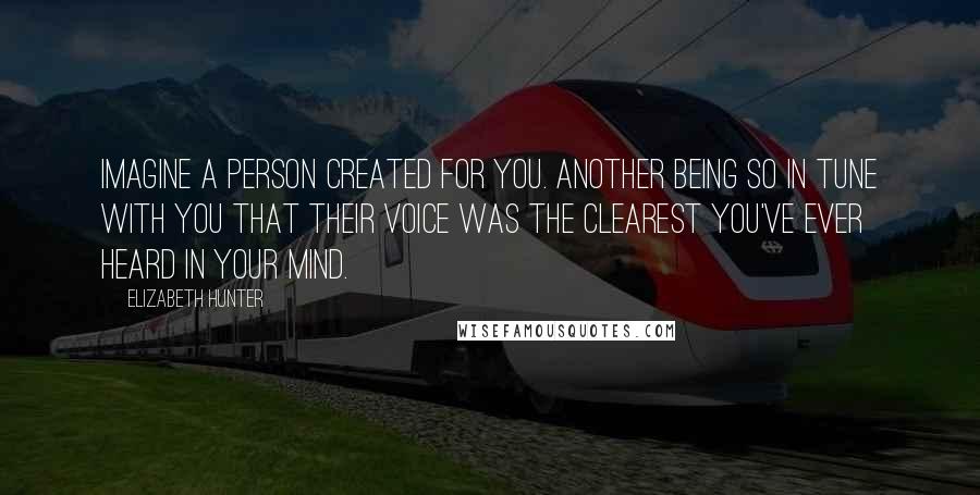 Elizabeth Hunter Quotes: Imagine a person created for you. Another being so in tune with you that their voice was the clearest you've ever heard in your mind.