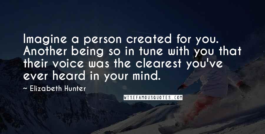 Elizabeth Hunter Quotes: Imagine a person created for you. Another being so in tune with you that their voice was the clearest you've ever heard in your mind.