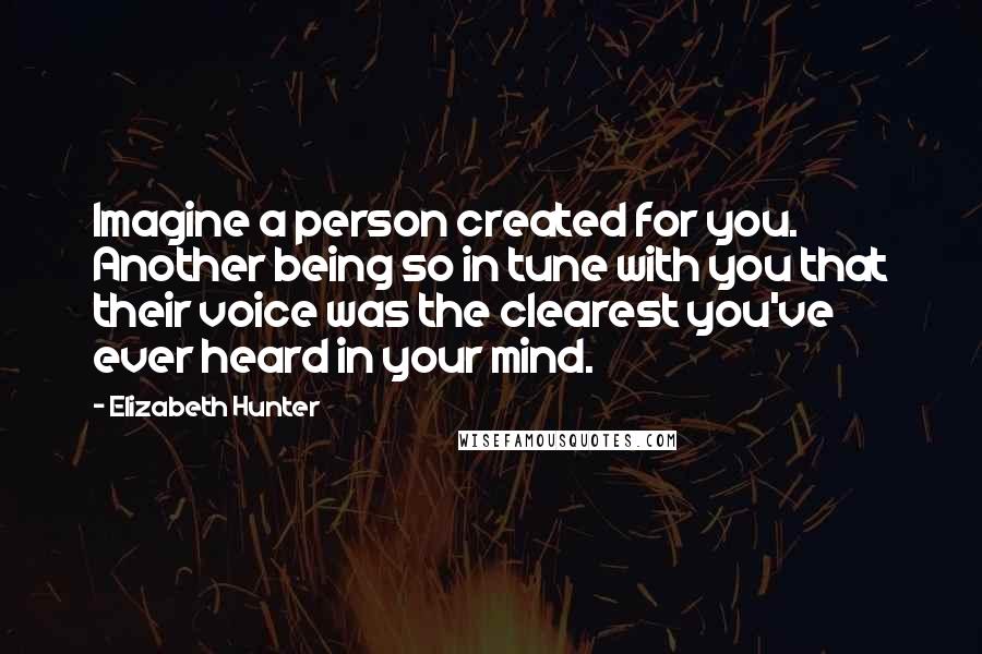 Elizabeth Hunter Quotes: Imagine a person created for you. Another being so in tune with you that their voice was the clearest you've ever heard in your mind.