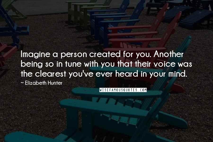Elizabeth Hunter Quotes: Imagine a person created for you. Another being so in tune with you that their voice was the clearest you've ever heard in your mind.