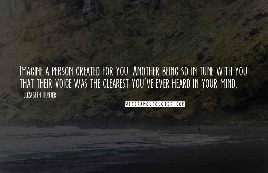 Elizabeth Hunter Quotes: Imagine a person created for you. Another being so in tune with you that their voice was the clearest you've ever heard in your mind.