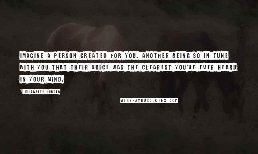 Elizabeth Hunter Quotes: Imagine a person created for you. Another being so in tune with you that their voice was the clearest you've ever heard in your mind.