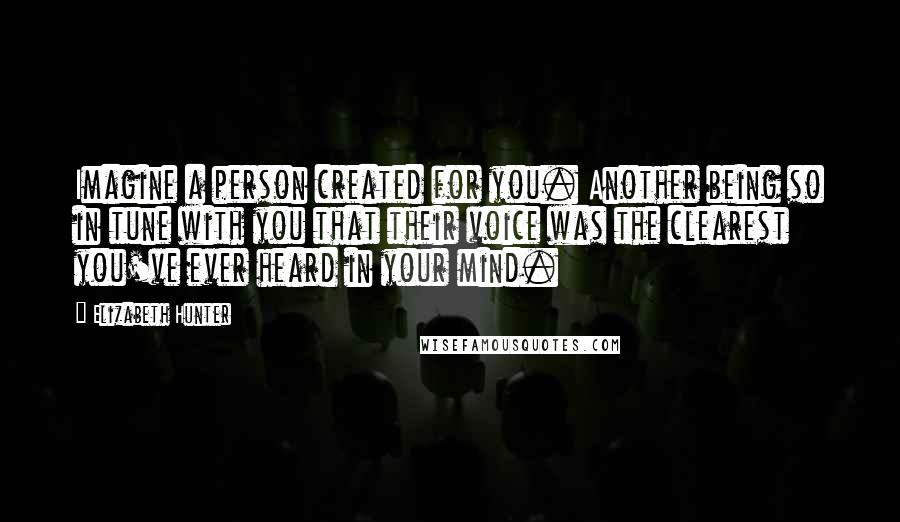 Elizabeth Hunter Quotes: Imagine a person created for you. Another being so in tune with you that their voice was the clearest you've ever heard in your mind.