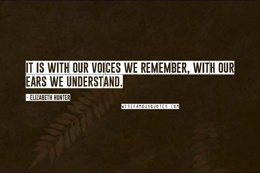 Elizabeth Hunter Quotes: It is with our voices we remember, with our ears we understand.