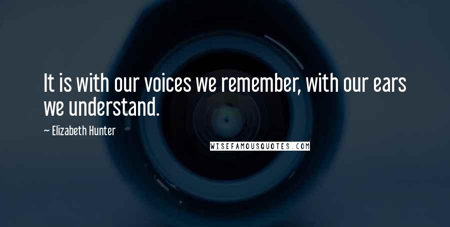 Elizabeth Hunter Quotes: It is with our voices we remember, with our ears we understand.