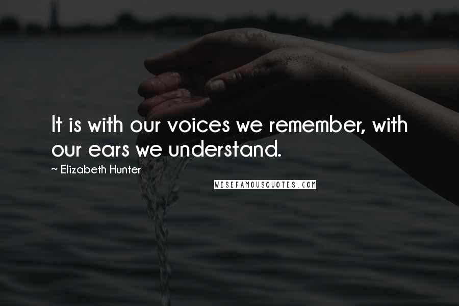 Elizabeth Hunter Quotes: It is with our voices we remember, with our ears we understand.
