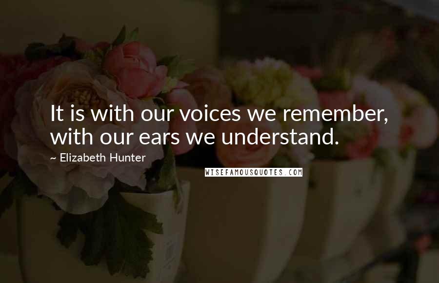 Elizabeth Hunter Quotes: It is with our voices we remember, with our ears we understand.