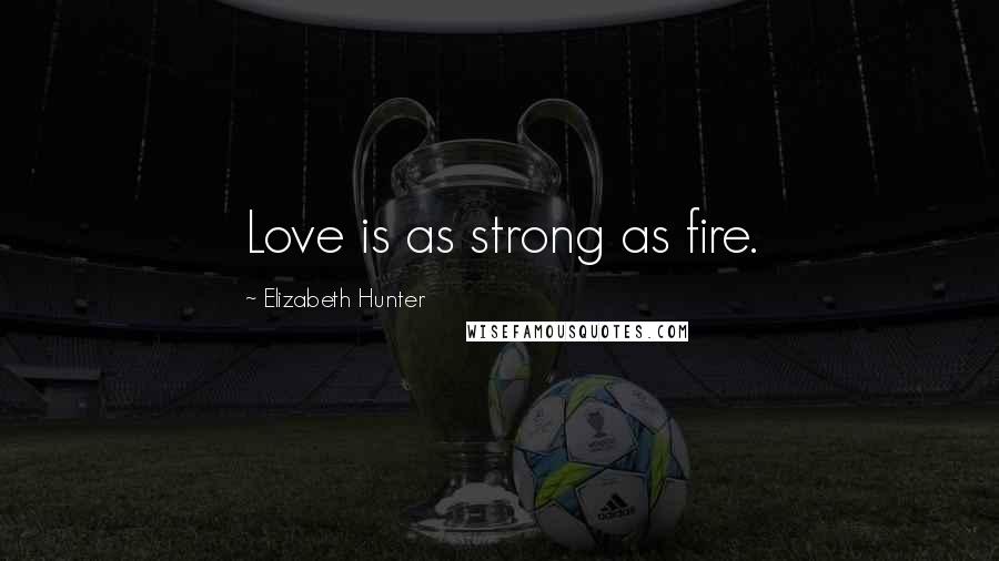 Elizabeth Hunter Quotes: Love is as strong as fire.