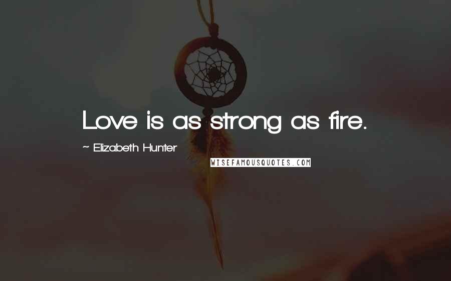 Elizabeth Hunter Quotes: Love is as strong as fire.