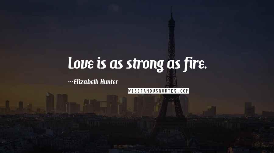 Elizabeth Hunter Quotes: Love is as strong as fire.