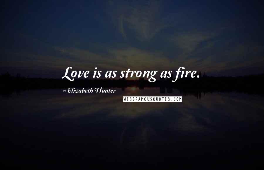 Elizabeth Hunter Quotes: Love is as strong as fire.