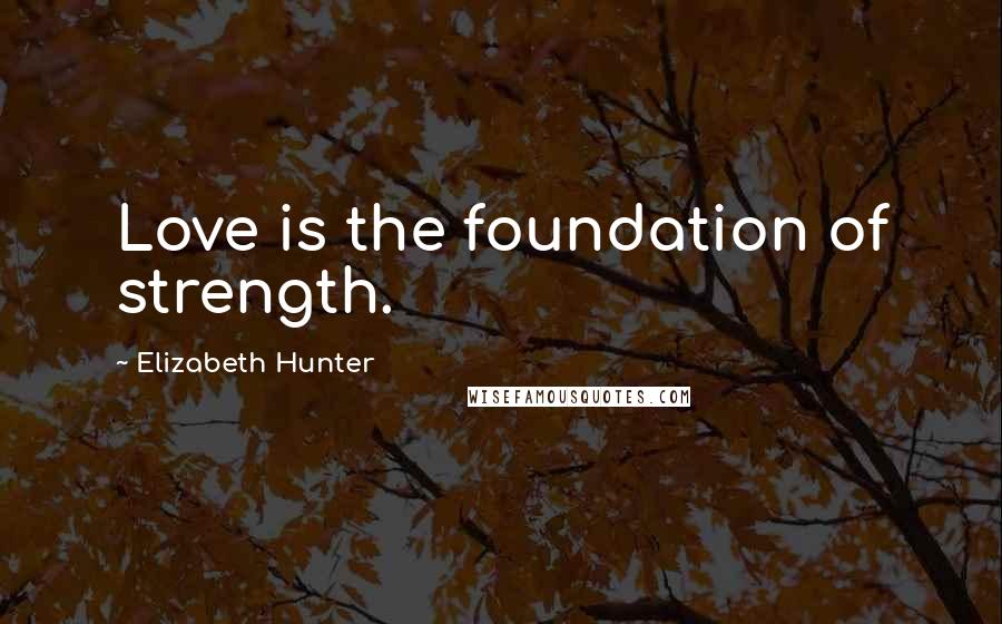 Elizabeth Hunter Quotes: Love is the foundation of strength.