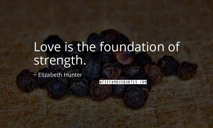 Elizabeth Hunter Quotes: Love is the foundation of strength.