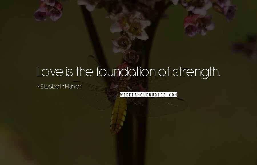 Elizabeth Hunter Quotes: Love is the foundation of strength.