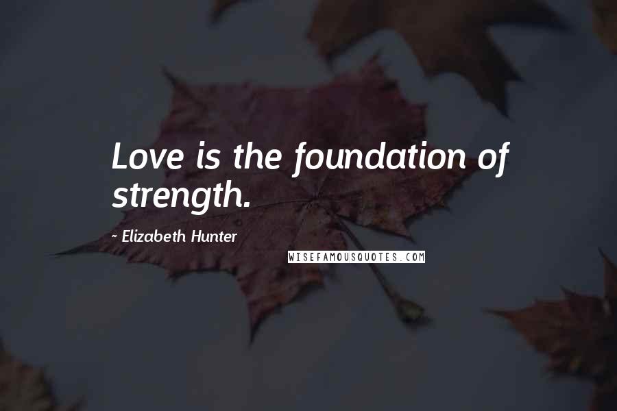 Elizabeth Hunter Quotes: Love is the foundation of strength.