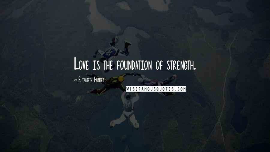 Elizabeth Hunter Quotes: Love is the foundation of strength.