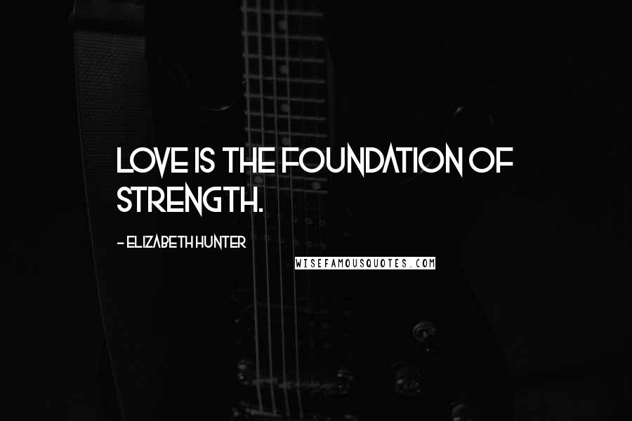 Elizabeth Hunter Quotes: Love is the foundation of strength.