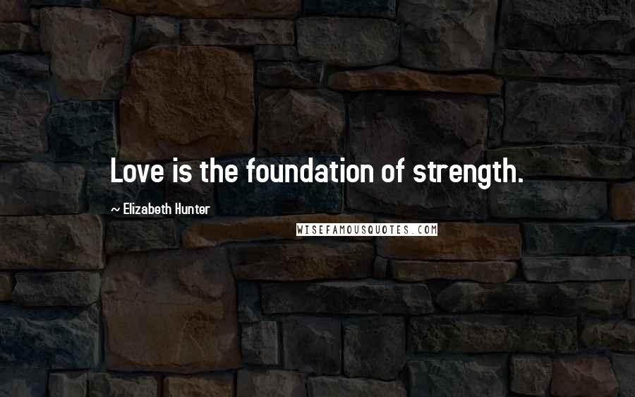 Elizabeth Hunter Quotes: Love is the foundation of strength.