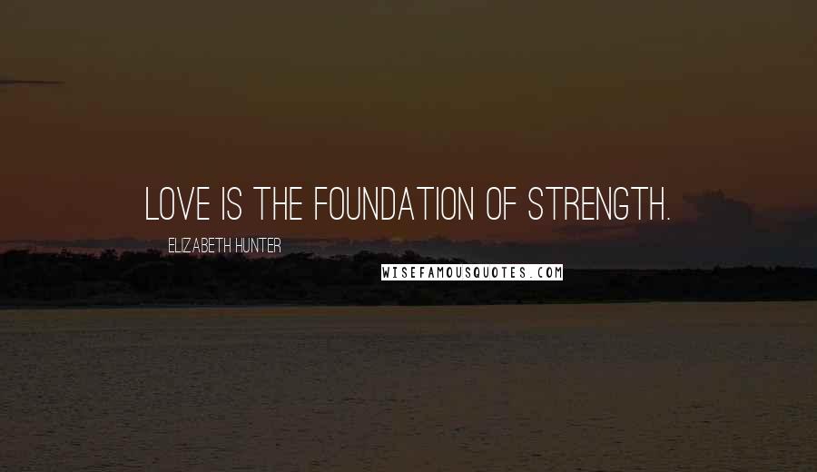 Elizabeth Hunter Quotes: Love is the foundation of strength.