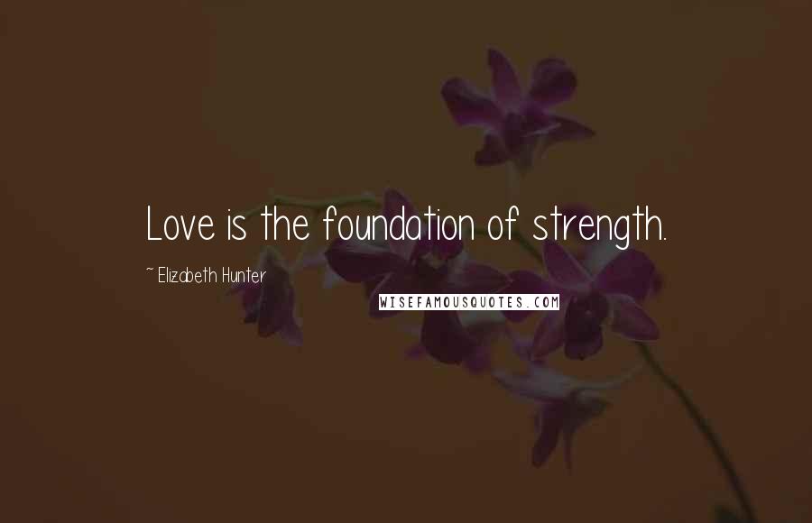 Elizabeth Hunter Quotes: Love is the foundation of strength.