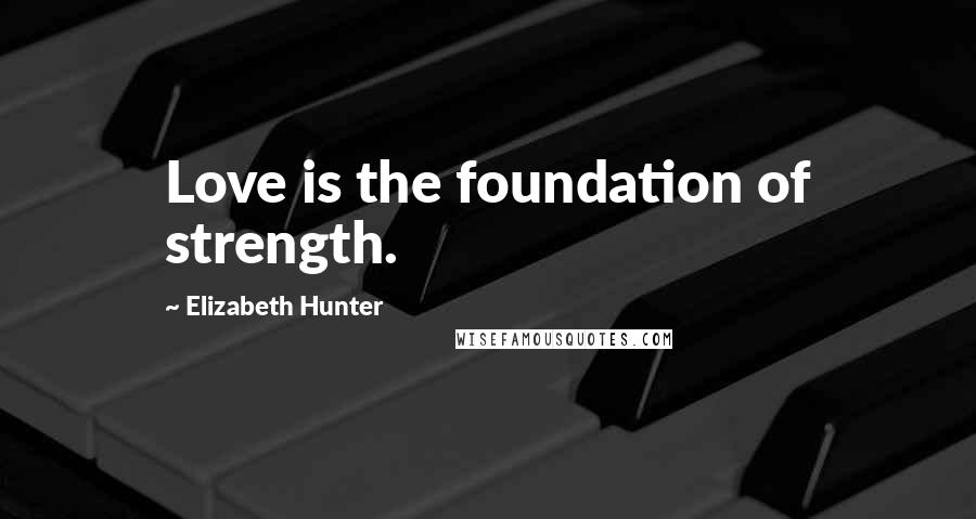 Elizabeth Hunter Quotes: Love is the foundation of strength.