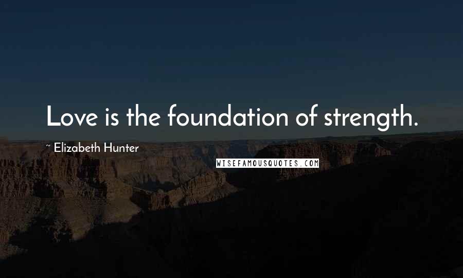 Elizabeth Hunter Quotes: Love is the foundation of strength.