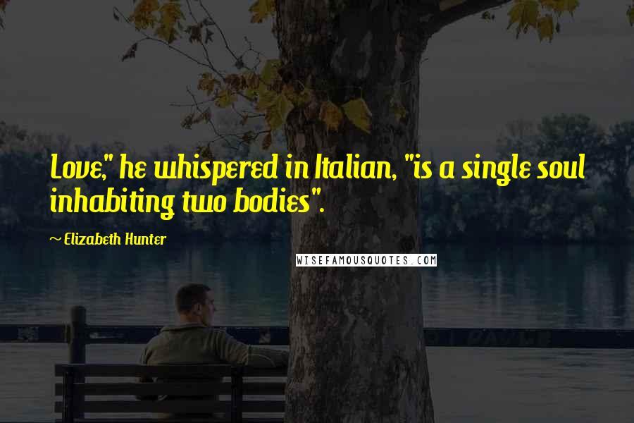 Elizabeth Hunter Quotes: Love," he whispered in Italian, "is a single soul inhabiting two bodies".