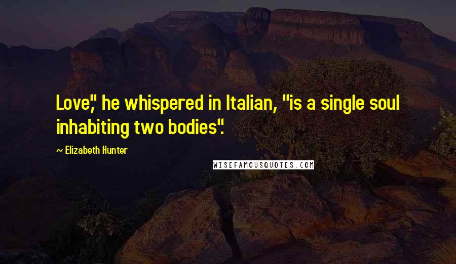 Elizabeth Hunter Quotes: Love," he whispered in Italian, "is a single soul inhabiting two bodies".