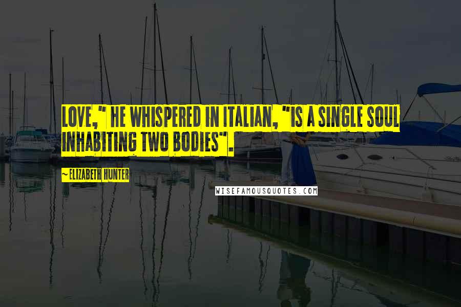 Elizabeth Hunter Quotes: Love," he whispered in Italian, "is a single soul inhabiting two bodies".