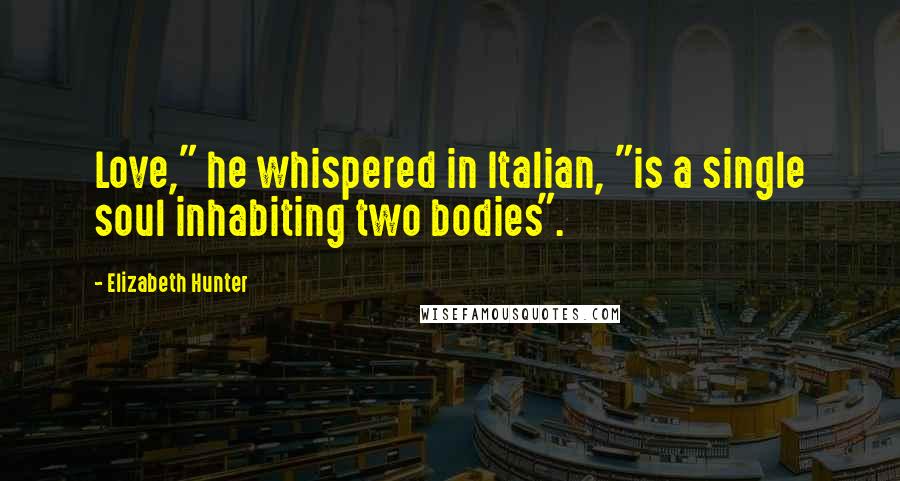 Elizabeth Hunter Quotes: Love," he whispered in Italian, "is a single soul inhabiting two bodies".