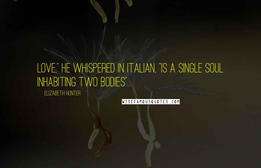 Elizabeth Hunter Quotes: Love," he whispered in Italian, "is a single soul inhabiting two bodies".