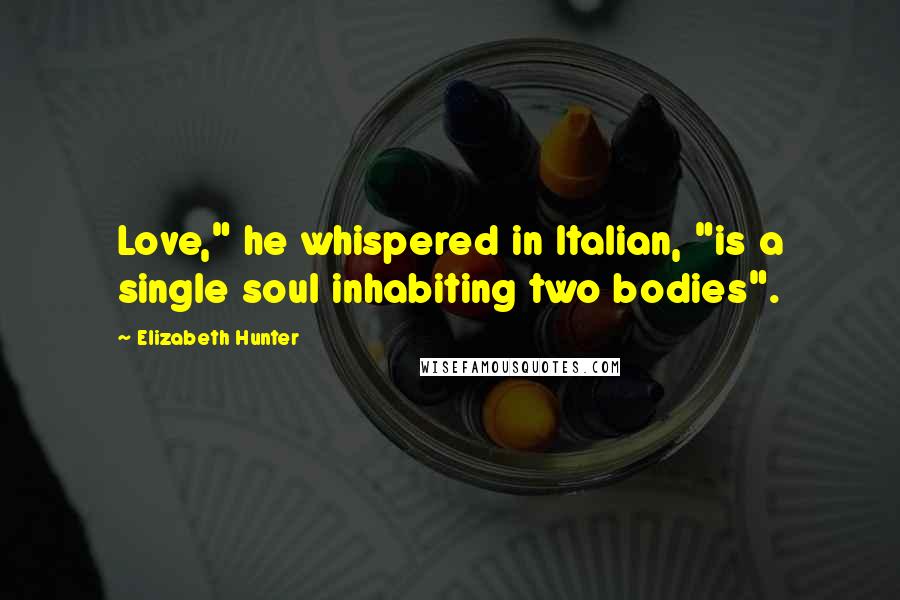 Elizabeth Hunter Quotes: Love," he whispered in Italian, "is a single soul inhabiting two bodies".